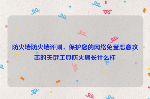 防火墙防火墙评测，保护您的网络免受恶意攻击的关键工具防火墙长什么样