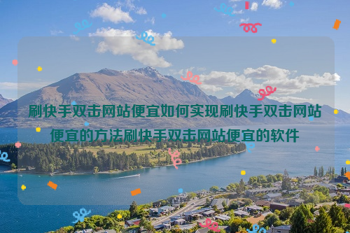 刷快手双击网站便宜如何实现刷快手双击网站便宜的方法刷快手双击网站便宜的软件