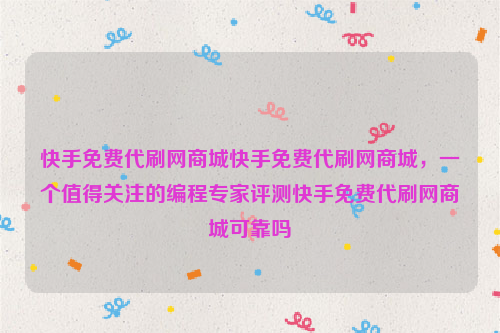 快手免费代刷网商城快手免费代刷网商城，一个值得关注的编程专家评测快手免费代刷网商城可靠吗