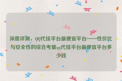 深度评测，QQ代挂平台最便宜平台——性价比与安全性的综合考量qq代挂平台最便宜平台多少钱