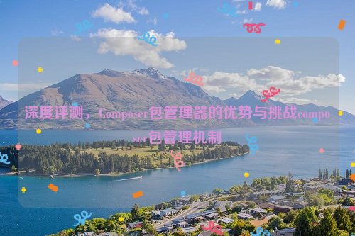 深度评测，Composer包管理器的优势与挑战composer包管理机制