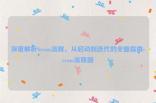 深度解析Scrum流程，从启动到迭代的全面指南scrum流程图