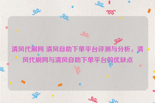 清风代刷网 清风自助下单平台评测与分析，清风代刷网与清风自助下单平台的优缺点