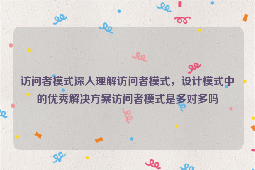 访问者模式深入理解访问者模式，设计模式中的优秀解决方案访问者模式是多对多吗