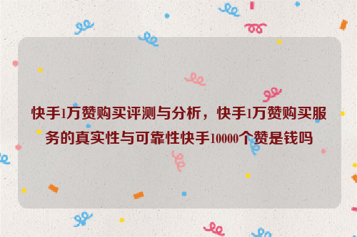 快手1万赞购买评测与分析，快手1万赞购买服务的真实性与可靠性快手10000个赞是钱吗