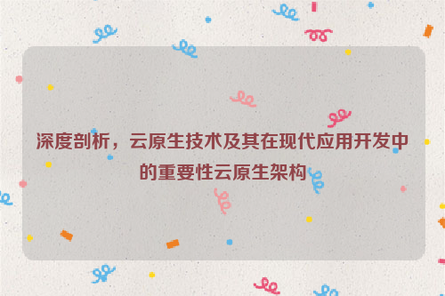 深度剖析，云原生技术及其在现代应用开发中的重要性云原生架构