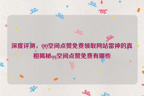 深度评测，QQ空间点赞免费领取网站雷神的真相揭秘qq空间点赞免费有哪些