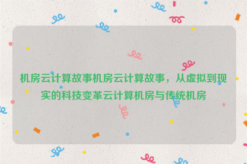 机房云计算故事机房云计算故事，从虚拟到现实的科技变革云计算机房与传统机房