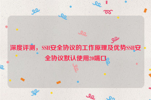 深度评测，SSH安全协议的工作原理及优势SSH安全协议默认使用20端口