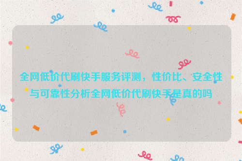 全网低价代刷快手服务评测，性价比、安全性与可靠性分析全网低价代刷快手是真的吗