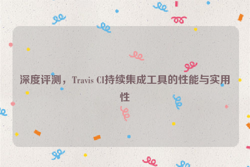 深度评测，Travis CI持续集成工具的性能与实用性