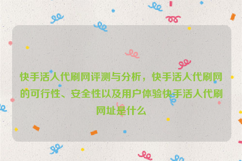 快手活人代刷网评测与分析，快手活人代刷网的可行性、安全性以及用户体验快手活人代刷网址是什么