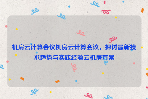 机房云计算会议机房云计算会议，探讨最新技术趋势与实践经验云机房方案