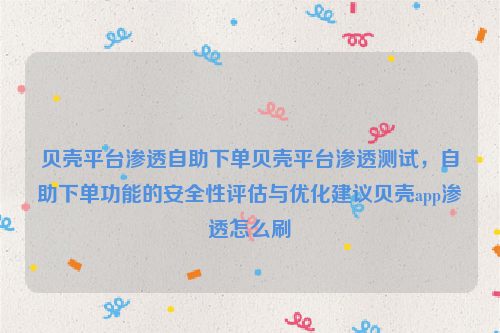 贝壳平台渗透自助下单贝壳平台渗透测试，自助下单功能的安全性评估与优化建议贝壳app渗透怎么刷