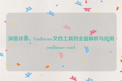 深度评测，Confluence文档工具的全面解析与应用confluence word