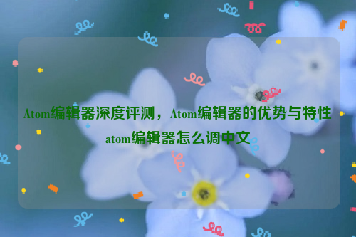 Atom编辑器深度评测，Atom编辑器的优势与特性atom编辑器怎么调中文