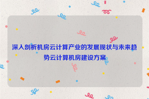 深入剖析机房云计算产业的发展现状与未来趋势云计算机房建设方案