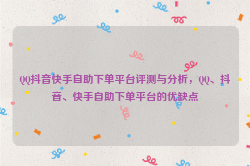 QQ抖音快手自助下单平台评测与分析，QQ、抖音、快手自助下单平台的优缺点