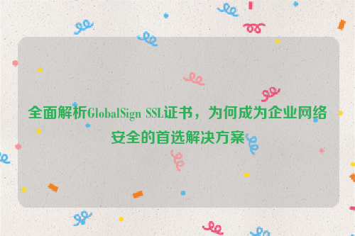 全面解析GlobalSign SSL证书，为何成为企业网络安全的首选解决方案