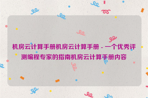 机房云计算手册机房云计算手册 - 一个优秀评测编程专家的指南机房云计算手册内容