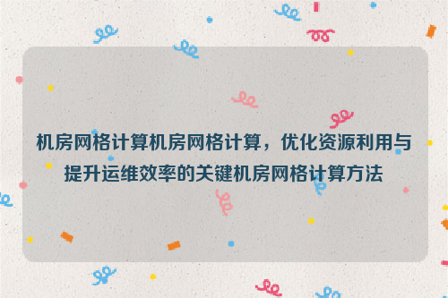 机房网格计算机房网格计算，优化资源利用与提升运维效率的关键机房网格计算方法