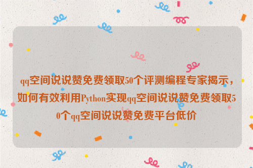 qq空间说说赞免费领取50个评测编程专家揭示，如何有效利用Python实现qq空间说说赞免费领取50个qq空间说说赞免费平台低价