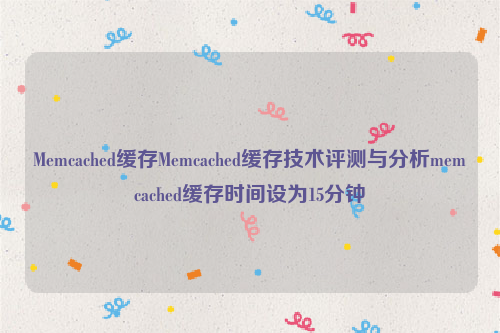 Memcached缓存Memcached缓存技术评测与分析memcached缓存时间设为15分钟