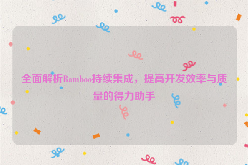 全面解析Bamboo持续集成，提高开发效率与质量的得力助手