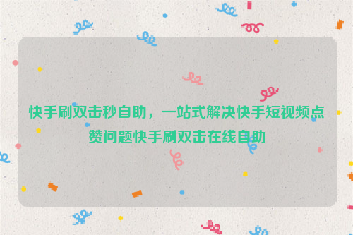 快手刷双击秒自助，一站式解决快手短视频点赞问题快手刷双击在线自助