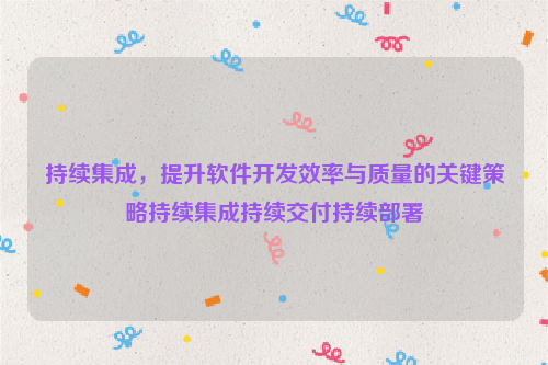 持续集成，提升软件开发效率与质量的关键策略持续集成持续交付持续部署