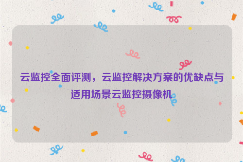 云监控全面评测，云监控解决方案的优缺点与适用场景云监控摄像机