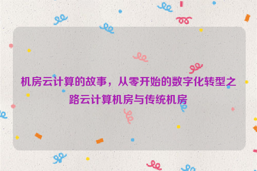 机房云计算的故事，从零开始的数字化转型之路云计算机房与传统机房