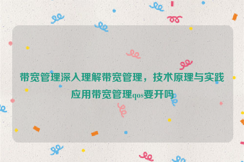 带宽管理深入理解带宽管理，技术原理与实践应用带宽管理qos要开吗