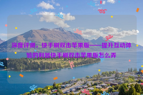 深度评测，快手刷双击苹果版——提升互动体验的利器快手刷双击苹果版怎么弄