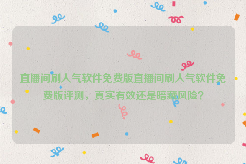 直播间刷人气软件免费版直播间刷人气软件免费版评测，真实有效还是暗藏风险？