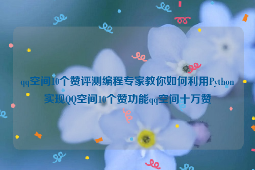 qq空间10个赞评测编程专家教你如何利用Python实现QQ空间10个赞功能qq空间十万赞