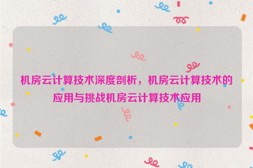 机房云计算技术深度剖析，机房云计算技术的应用与挑战机房云计算技术应用