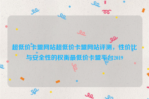 超低价卡盟网站超低价卡盟网站评测，性价比与安全性的权衡最低价卡盟平台2019