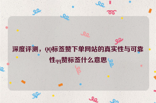 深度评测，QQ标签赞下单网站的真实性与可靠性qq赞标签什么意思