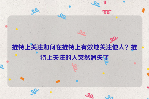 推特上关注如何在推特上有效地关注他人？推特上关注的人突然消失了