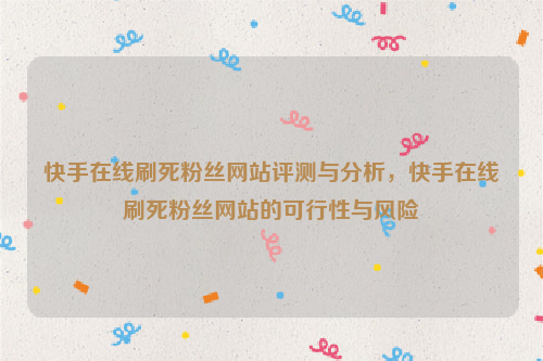 快手在线刷死粉丝网站评测与分析，快手在线刷死粉丝网站的可行性与风险