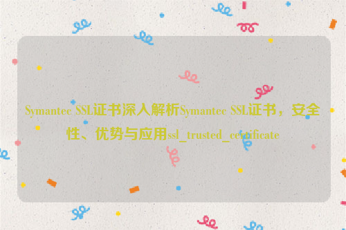 Symantec SSL证书深入解析Symantec SSL证书，安全性、优势与应用ssl_trusted_certificate