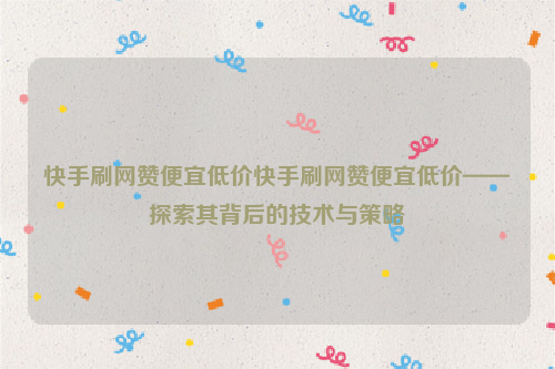 快手刷网赞便宜低价快手刷网赞便宜低价——探索其背后的技术与策略