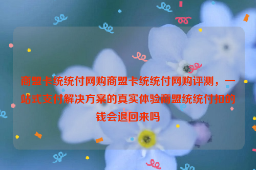 商盟卡统统付网购商盟卡统统付网购评测，一站式支付解决方案的真实体验商盟统统付扣的钱会退回来吗