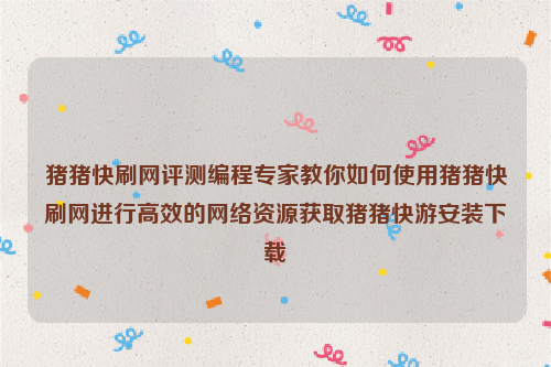 猪猪快刷网评测编程专家教你如何使用猪猪快刷网进行高效的网络资源获取猪猪快游安装下载