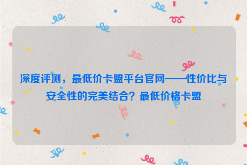 深度评测，最低价卡盟平台官网——性价比与安全性的完美结合？最低价格卡盟