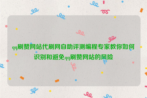 qq刷赞网站代刷网自助评测编程专家教你如何识别和避免qq刷赞网站的风险