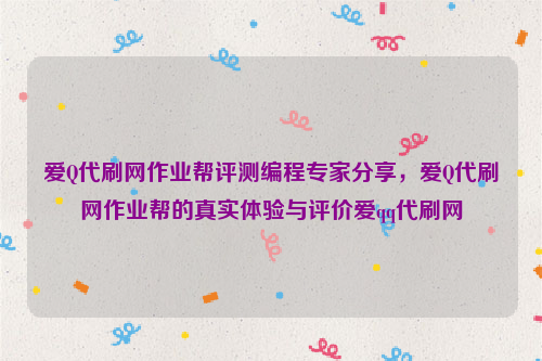 爱Q代刷网作业帮评测编程专家分享，爱Q代刷网作业帮的真实体验与评价爱qq代刷网