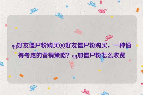 qq好友僵尸粉购买QQ好友僵尸粉购买，一种值得考虑的营销策略？qq加僵尸粉怎么收费