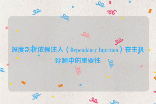 深度剖析依赖注入（Dependency Injection）在主机评测中的重要性